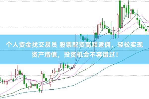 个人资金找交易员 股票配资高额返佣，轻松实现资产增值，投资机会不容错过！