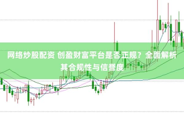 网络炒股配资 创盈财富平台是否正规？全面解析其合规性与信誉度
