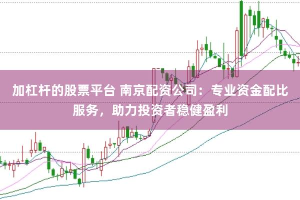 加杠杆的股票平台 南京配资公司：专业资金配比服务，助力投资者稳健盈利