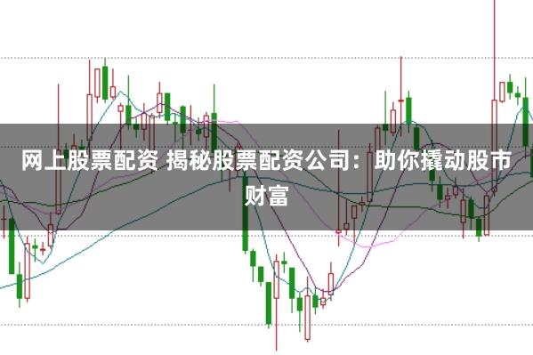 网上股票配资 揭秘股票配资公司：助你撬动股市财富