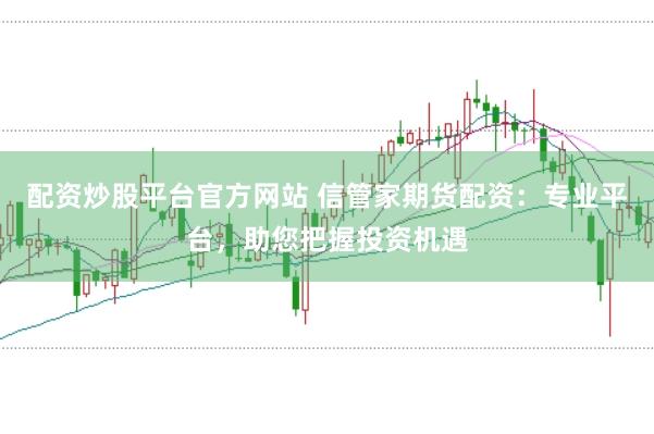 配资炒股平台官方网站 信管家期货配资：专业平台，助您把握投资机遇