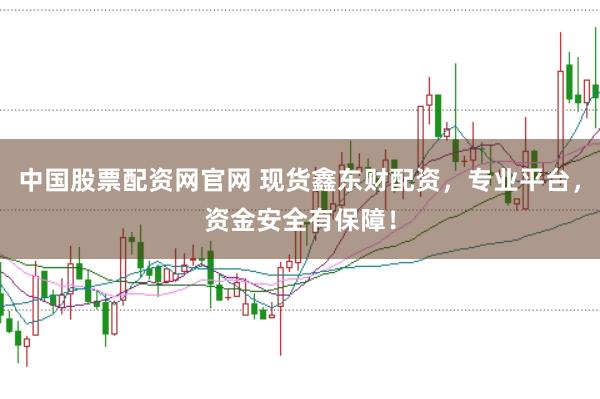 中国股票配资网官网 现货鑫东财配资，专业平台，资金安全有保障！