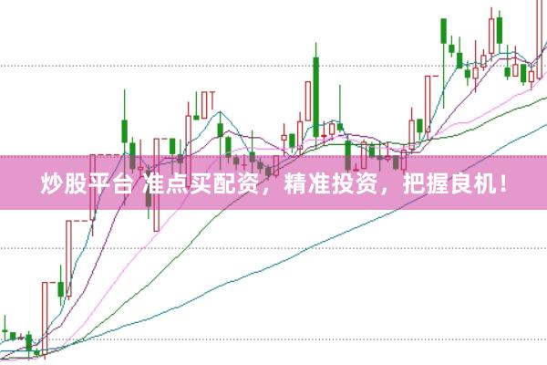 炒股平台 准点买配资，精准投资，把握良机！