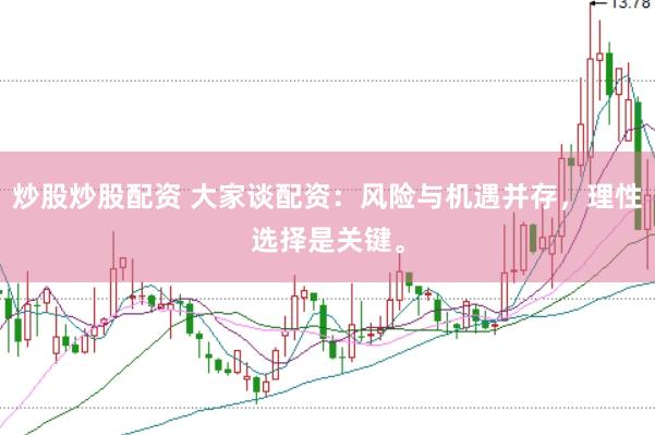 炒股炒股配资 大家谈配资：风险与机遇并存，理性选择是关键。