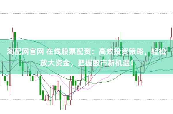 淘配网官网 在线股票配资：高效投资策略，轻松放大资金，把握股市新机遇！