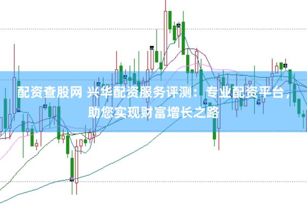 配资查股网 兴华配资服务评测：专业配资平台，助您实现财富增长之路