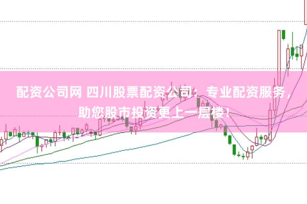配资公司网 四川股票配资公司：专业配资服务，助您股市投资更上一层楼！