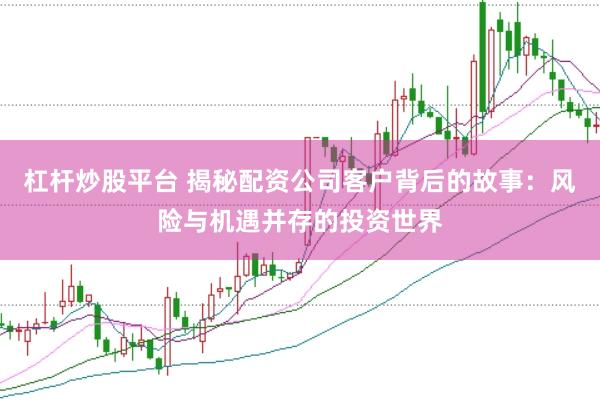 杠杆炒股平台 揭秘配资公司客户背后的故事：风险与机遇并存的投资世界