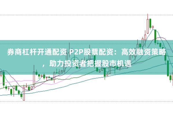 券商杠杆开通配资 P2P股票配资：高效融资策略，助力投资者把握股市机遇