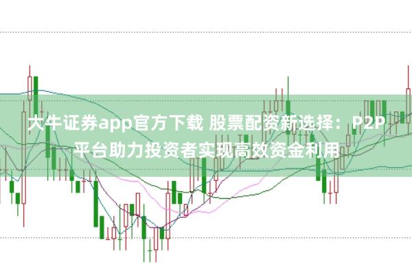 大牛证券app官方下载 股票配资新选择：P2P平台助力投资者实现高效资金利用