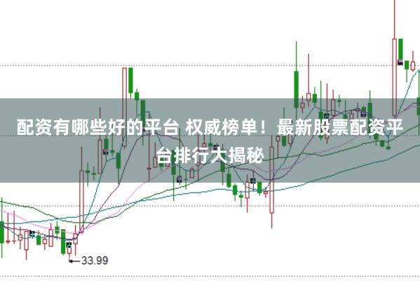 配资有哪些好的平台 权威榜单！最新股票配资平台排行大揭秘