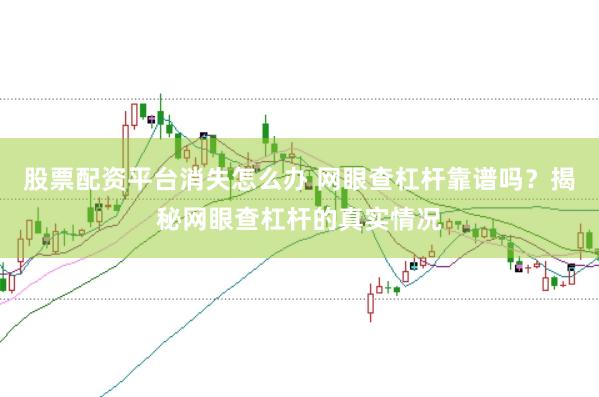 股票配资平台消失怎么办 网眼查杠杆靠谱吗？揭秘网眼查杠杆的真实情况