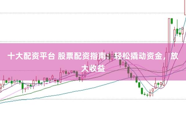 十大配资平台 股票配资指南：轻松撬动资金，放大收益