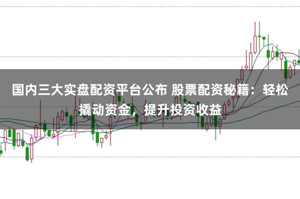 国内三大实盘配资平台公布 股票配资秘籍：轻松撬动资金，提升投资收益