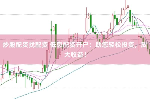 炒股配资找配资 低息配资开户：助您轻松投资，放大收益！