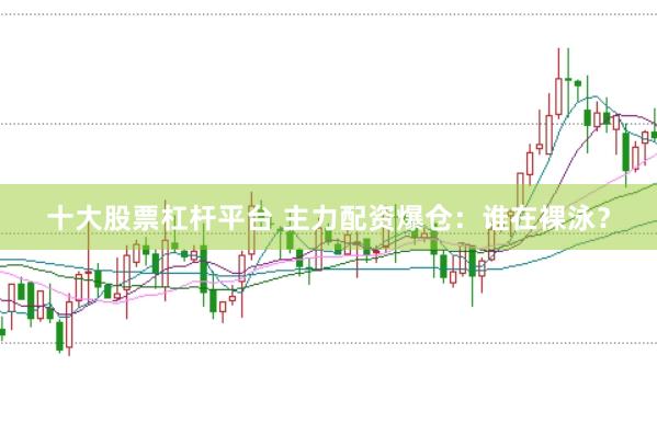 十大股票杠杆平台 主力配资爆仓：谁在裸泳？
