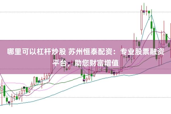 哪里可以杠杆炒股 苏州恒泰配资：专业股票融资平台，助您财富增值