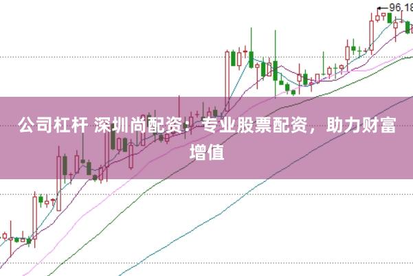 公司杠杆 深圳尚配资：专业股票配资，助力财富增值