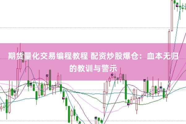 期货量化交易编程教程 配资炒股爆仓：血本无归的教训与警示