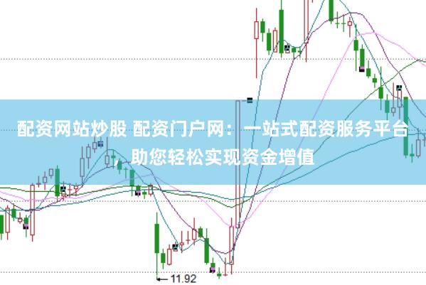 配资网站炒股 配资门户网：一站式配资服务平台，助您轻松实现资金增值