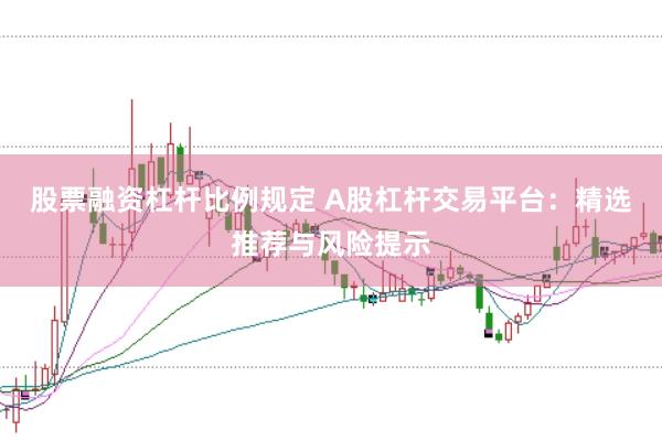 股票融资杠杆比例规定 A股杠杆交易平台：精选推荐与风险提示