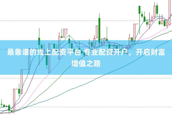 最靠谱的线上配资平台 专业配资开户，开启财富增值之路