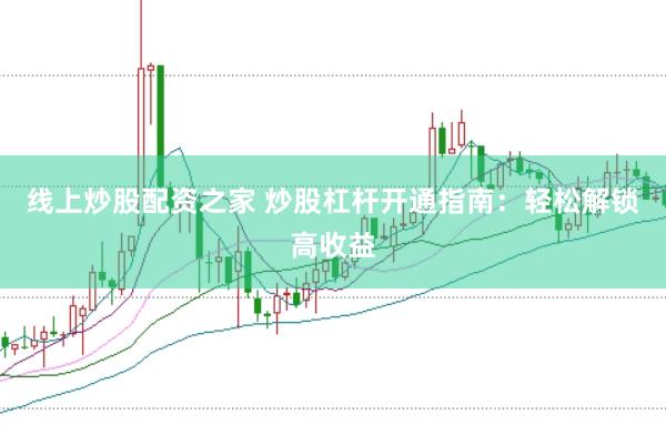线上炒股配资之家 炒股杠杆开通指南：轻松解锁高收益