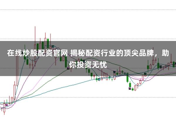 在线炒股配资官网 揭秘配资行业的顶尖品牌,助你投资无忧