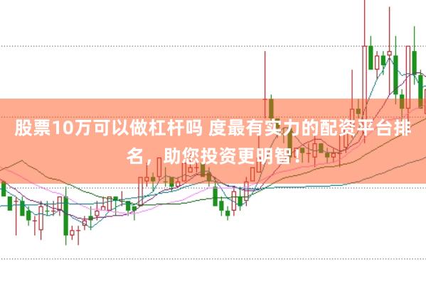 股票10万可以做杠杆吗 度最有实力的配资平台排名，助您投资更明智！