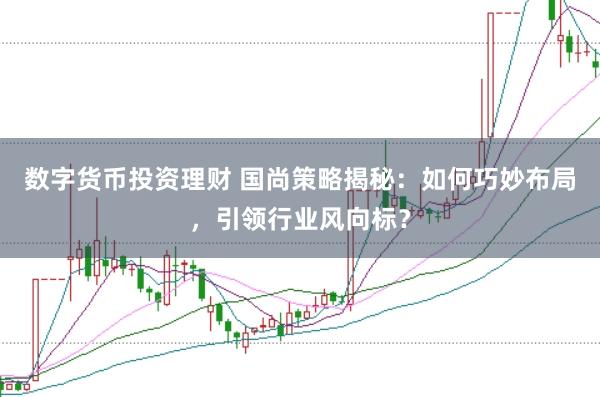 数字货币投资理财 国尚策略揭秘:如何巧妙布局,引领行业风向标?