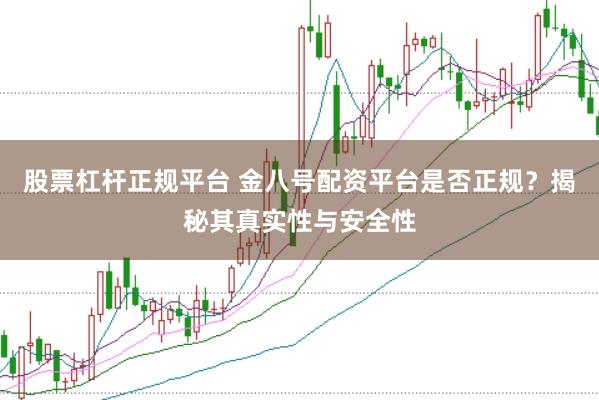 股票杠杆正规平台 金八号配资平台是否正规？揭秘其真实性与安全性