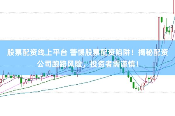 股票配资线上平台 警惕股票配资陷阱！揭秘配资公司跑路风险，投资者需谨慎！