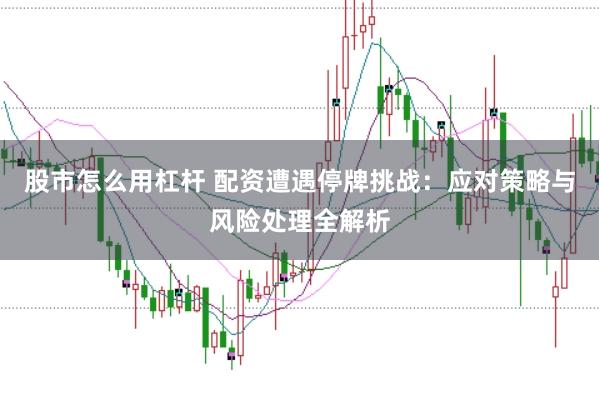 股市怎么用杠杆 配资遭遇停牌挑战:应对策略与风险处理全解析