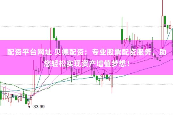 配资平台网址 贝德配资：专业股票配资服务，助您轻松实现资产增值梦想！
