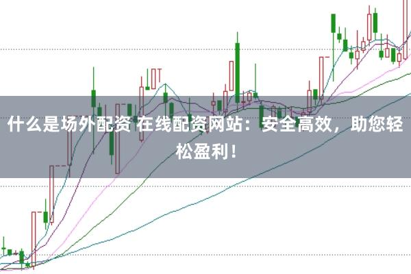 什么是场外配资 在线配资网站:安全高效,助您轻松盈利!