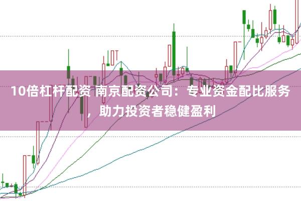 10倍杠杆配资 南京配资公司:专业资金配比服务,助力投资者稳健盈利