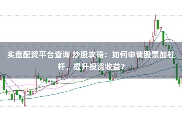 实盘配资平台查询 炒股攻略:如何申请股票加杠杆,提升投资收益?