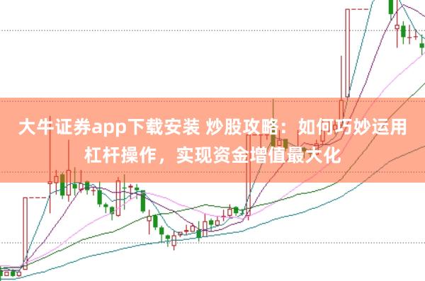 大牛证券app下载安装 炒股攻略:如何巧妙运用杠杆操作,实现资金增值最大化