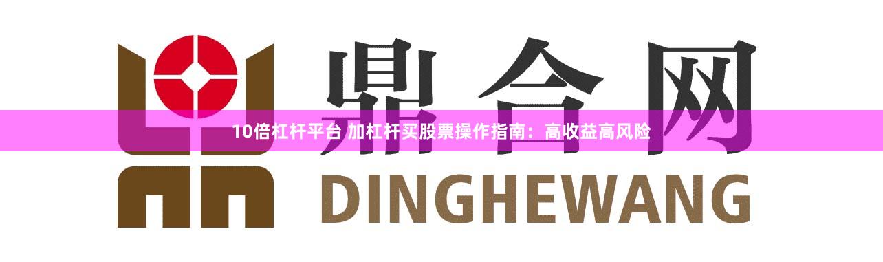 10倍杠杆平台 加杠杆买股票操作指南:高收益高风险