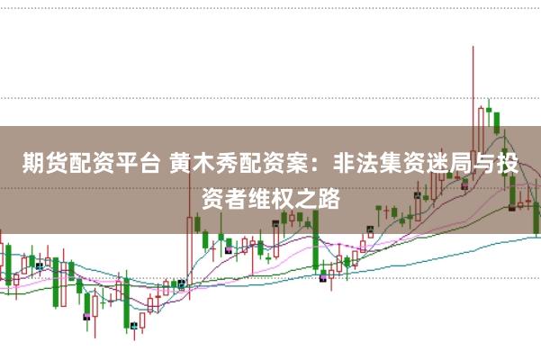 期货配资平台 黄木秀配资案：非法集资迷局与投资者维权之路