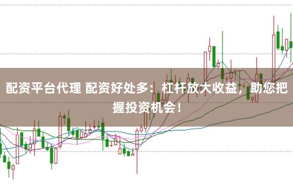 配资平台代理 配资好处多：杠杆放大收益，助您把握投资机会！