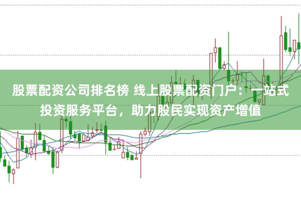 股票配资公司排名榜 线上股票配资门户：一站式投资服务平台，助力股民实现资产增值