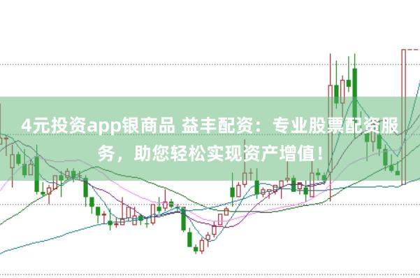 4元投资app银商品 益丰配资：专业股票配资服务，助您轻松实现资产增值！
