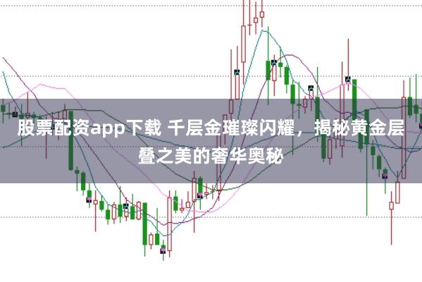 股票配资app下载 千层金璀璨闪耀，揭秘黄金层叠之美的奢华奥秘