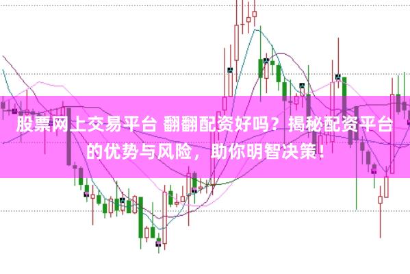 股票网上交易平台 翻翻配资好吗?揭秘配资平台的优势与风险,助你明智决策!