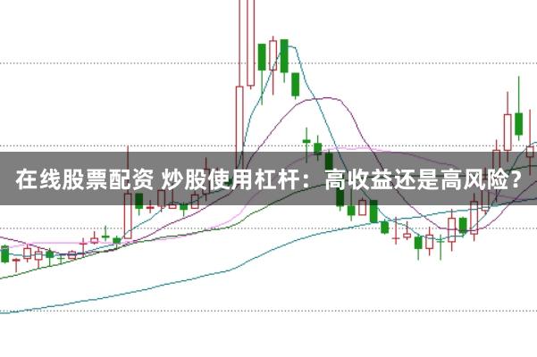 在线股票配资 炒股使用杠杆：高收益还是高风险？