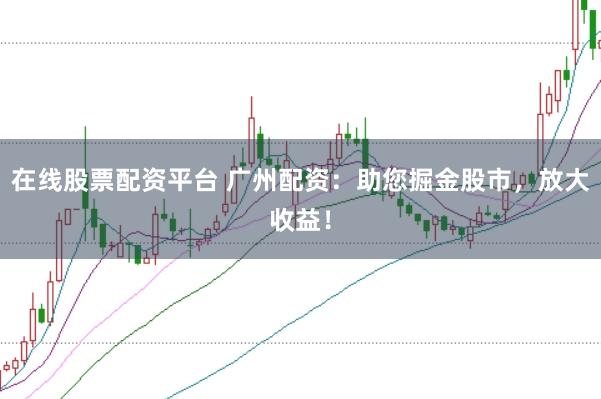 在线股票配资平台 广州配资:助您掘金股市,放大收益!