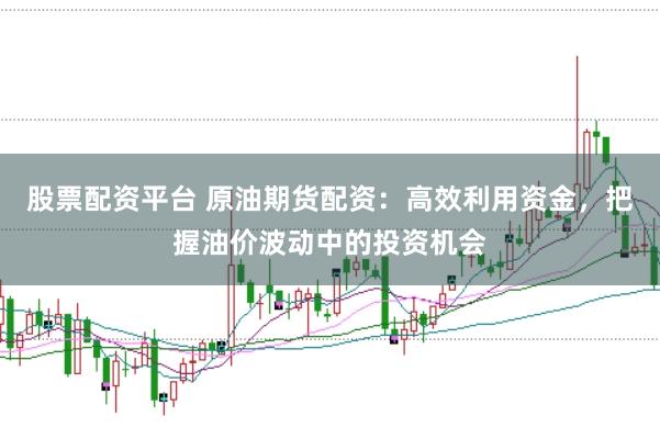 股票配资平台 原油期货配资:高效利用资金,把握油价波动中的投资机会