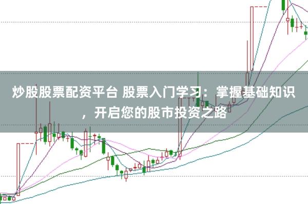 炒股股票配资平台 股票入门学习:掌握基础知识,开启您的股市投资之路
