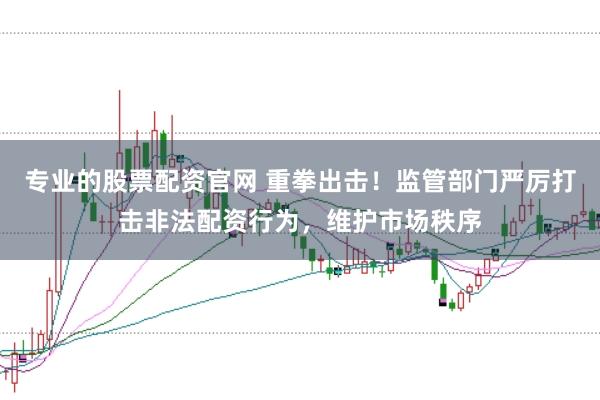 专业的股票配资官网 重拳出击!监管部门严厉打击非法配资行为,维护市场秩序
